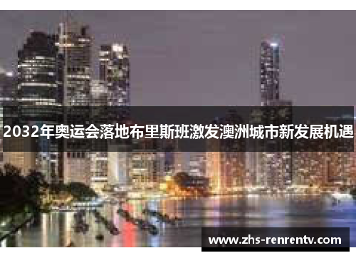 2032年奥运会落地布里斯班激发澳洲城市新发展机遇